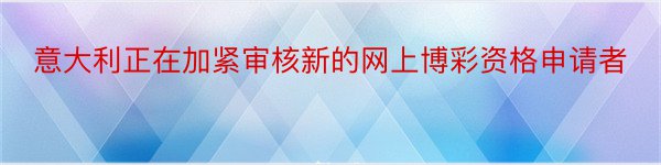 意大利正在加紧审核新的网上博彩资格申请者