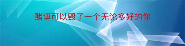 赌博可以毁了一个无论多好的你