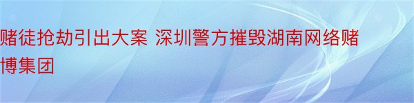 赌徒抢劫引出大案 深圳警方摧毁湖南网络赌博集团