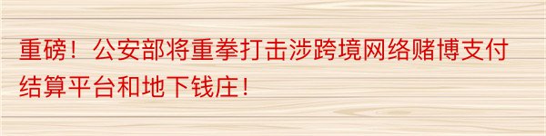 重磅！公安部将重拳打击涉跨境网络赌博支付结算平台和地下钱庄！