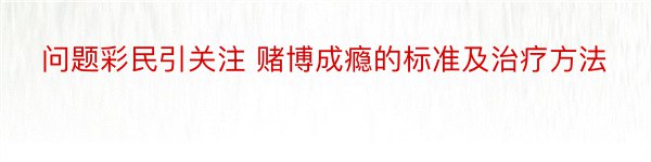 问题彩民引关注 赌博成瘾的标准及治疗方法