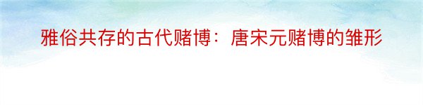 雅俗共存的古代赌博：唐宋元赌博的雏形