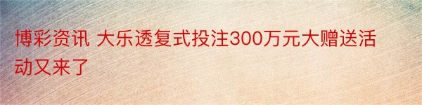 博彩资讯 大乐透复式投注300万元大赠送活动又来了