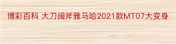 博彩百科 大刀阔斧雅马哈2021款MT07大变身