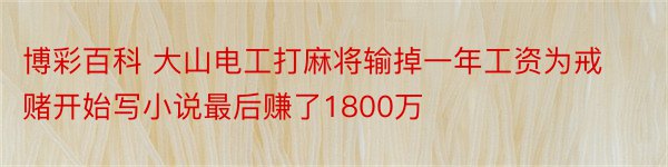 博彩百科 大山电工打麻将输掉一年工资为戒赌开始写小说最后赚了1800万