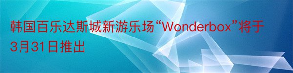 韩国百乐达斯城新游乐场“Wonderbox”将于3月31日推出