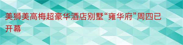 美狮美高梅超豪华酒店别墅“雍华府”周四已开幕