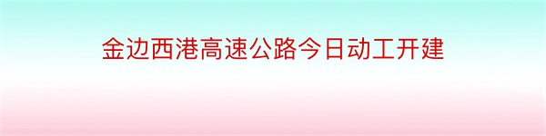 金边西港高速公路今日动工开建