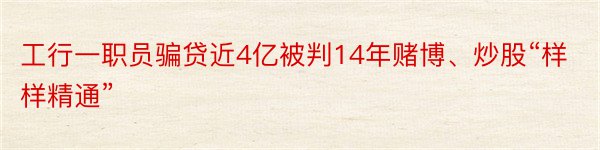 工行一职员骗贷近4亿被判14年赌博、炒股“样样精通”