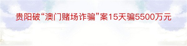 贵阳破“澳门赌场诈骗”案15天骗5500万元