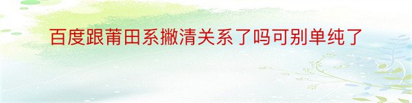 百度跟莆田系撇清关系了吗可别单纯了