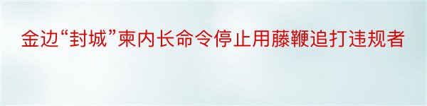 金边“封城”柬内长命令停止用藤鞭追打违规者