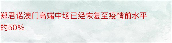 郑君诺澳门高端中场已经恢复至疫情前水平的50％