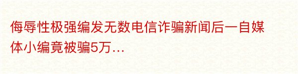 侮辱性极强编发无数电信诈骗新闻后一自媒体小编竟被骗5万…