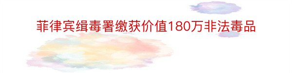 菲律宾缉毒署缴获价值180万非法毒品