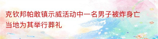 克钦邦帕敢镇示威活动中一名男子被炸身亡当地为其举行葬礼