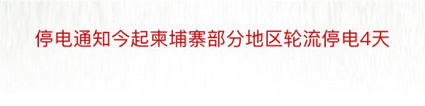 停电通知今起柬埔寨部分地区轮流停电4天