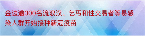 金边逾300名流浪汉、乞丐和性交易者等易感染人群开始接种新冠疫苗