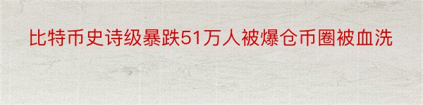 比特币史诗级暴跌51万人被爆仓币圈被血洗