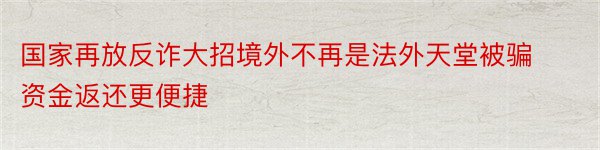 国家再放反诈大招境外不再是法外天堂被骗资金返还更便捷