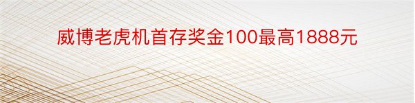 威博老虎机首存奖金100最高1888元