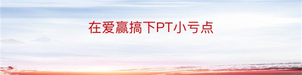 在爱赢搞下PT小亏点