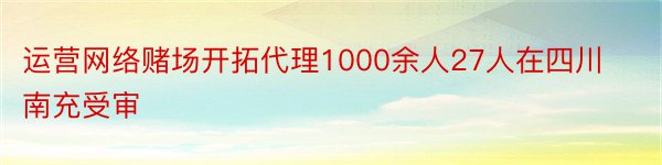 运营网络赌场开拓代理1000余人27人在四川南充受审