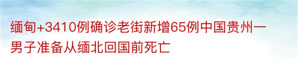 缅甸+3410例确诊老街新增65例中国贵州一男子准备从缅北回国前死亡