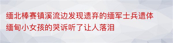 缅北棒赛镇溪流边发现遗弃的缅军士兵遗体缅甸小女孩的哭诉听了让人落泪