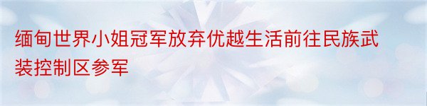 缅甸世界小姐冠军放弃优越生活前往民族武装控制区参军