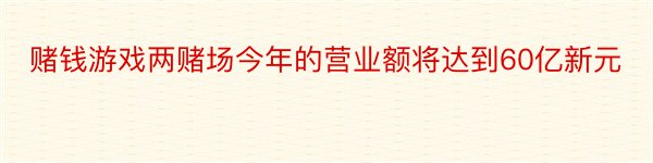 赌钱游戏两赌场今年的营业额将达到60亿新元