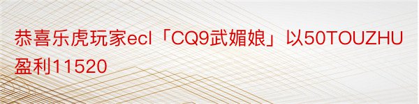 恭喜乐虎玩家ecl「CQ9武媚娘」以50TOUZHU盈利11520