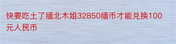 快要吃土了缅北木姐32850缅币才能兑换100元人民币