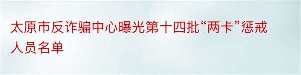 太原市反诈骗中心曝光第十四批“两卡”惩戒人员名单