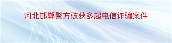 河北邯郸警方破获多起电信诈骗案件