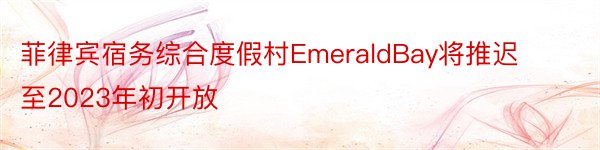 菲律宾宿务综合度假村EmeraldBay将推迟至2023年初开放