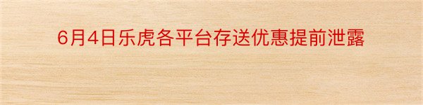 6月4日乐虎各平台存送优惠提前泄露