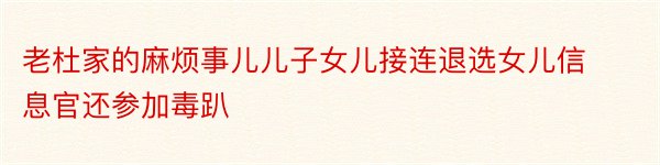 老杜家的麻烦事儿儿子女儿接连退选女儿信息官还参加毒趴